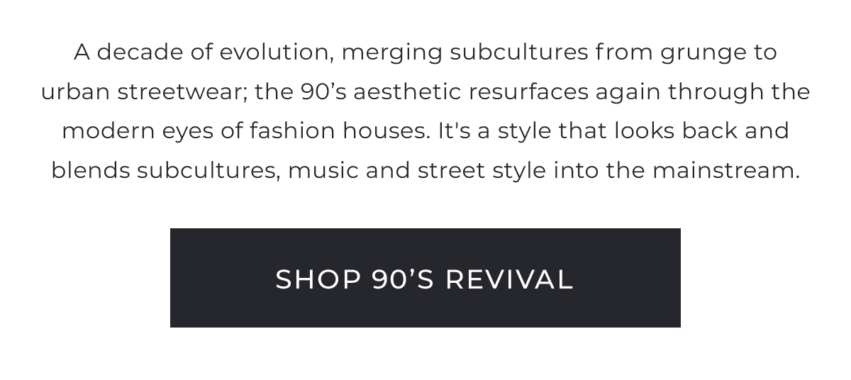 A decade of evolution merging subcultures from grunge to urban streetwear, the 90’s aesthetic resurfaces again through the modern eyes of fashion houses. It's a style that looks back and blends subcultures, music and street style into the mainstream.